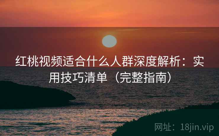 红桃视频适合什么人群深度解析：实用技巧清单（完整指南）