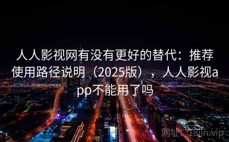 人人影视网有没有更好的替代：推荐使用路径说明（2025版），人人影视app不能用了吗