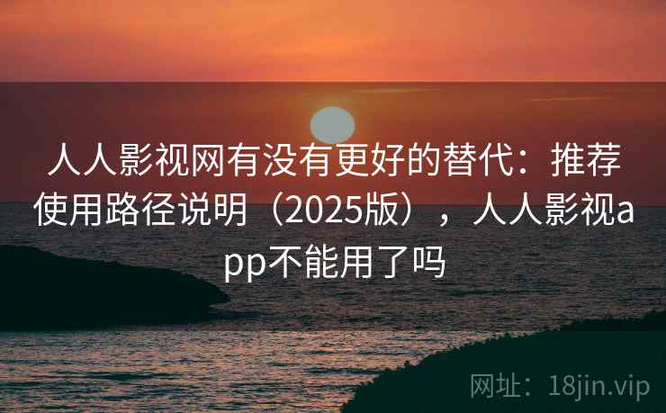 人人影视网有没有更好的替代：推荐使用路径说明（2025版），人人影视app不能用了吗