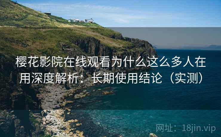 樱花影院在线观看为什么这么多人在用深度解析：长期使用结论（实测）