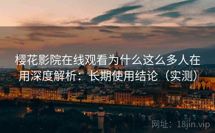 樱花影院在线观看为什么这么多人在用深度解析：长期使用结论（实测）