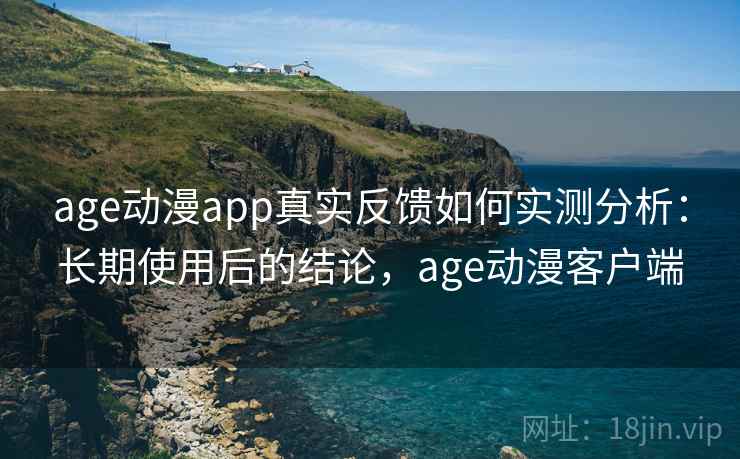 age动漫app真实反馈如何实测分析：长期使用后的结论，age动漫客户端