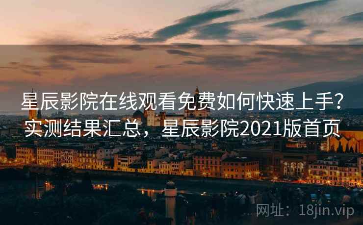 星辰影院在线观看免费如何快速上手？实测结果汇总，星辰影院2021版首页