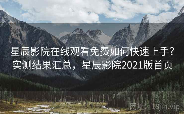 星辰影院在线观看免费如何快速上手？实测结果汇总，星辰影院2021版首页