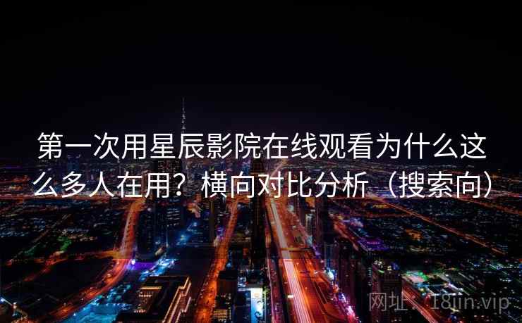 第一次用星辰影院在线观看为什么这么多人在用？横向对比分析（搜索向）