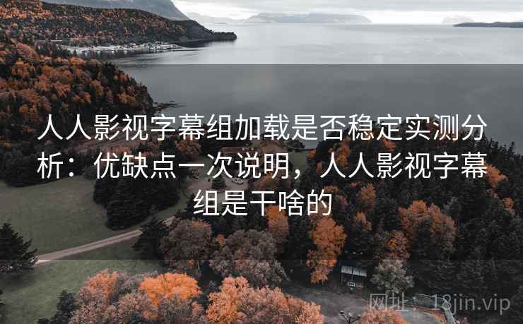 人人影视字幕组加载是否稳定实测分析：优缺点一次说明，人人影视字幕组是干啥的