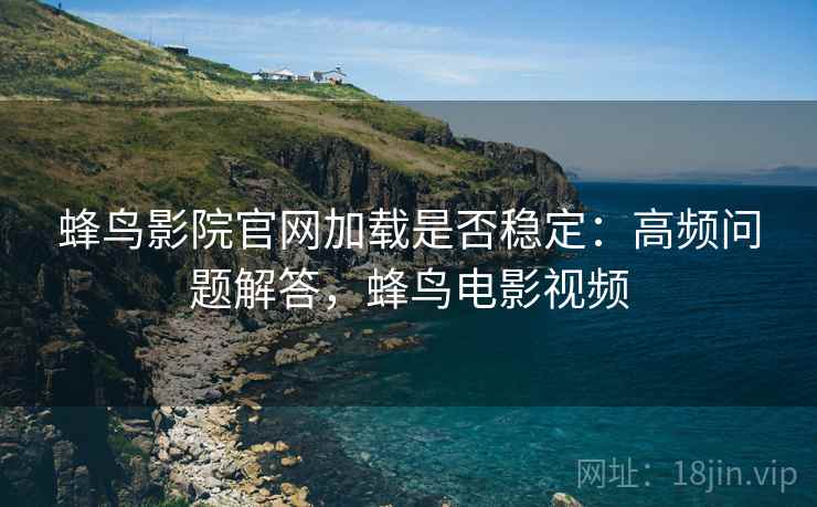 蜂鸟影院官网加载是否稳定：高频问题解答，蜂鸟电影视频