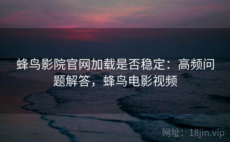蜂鸟影院官网加载是否稳定：高频问题解答，蜂鸟电影视频