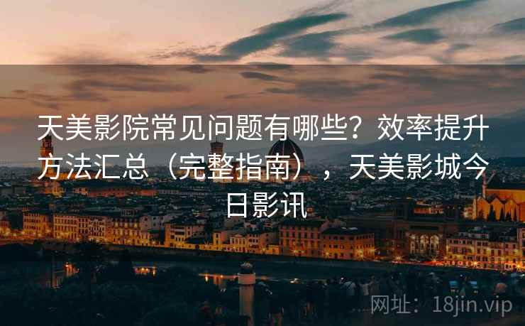 天美影院常见问题有哪些？效率提升方法汇总（完整指南），天美影城今日影讯