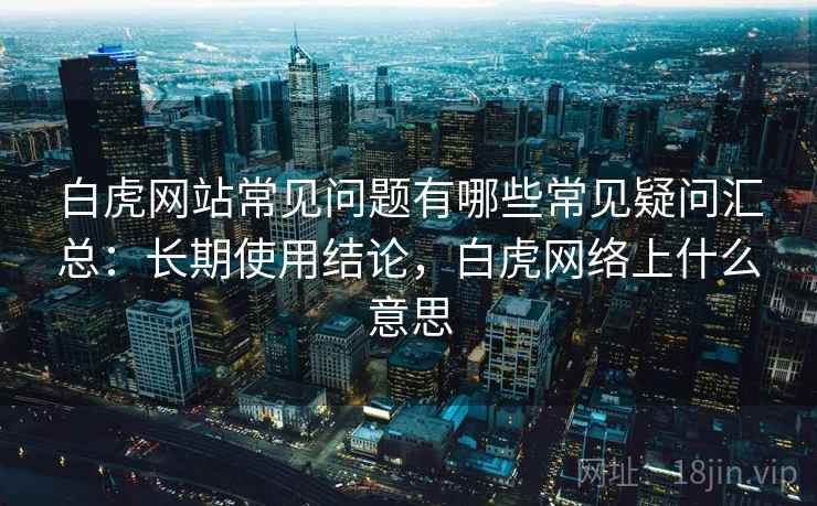 白虎网站常见问题有哪些常见疑问汇总：长期使用结论，白虎网络上什么意思