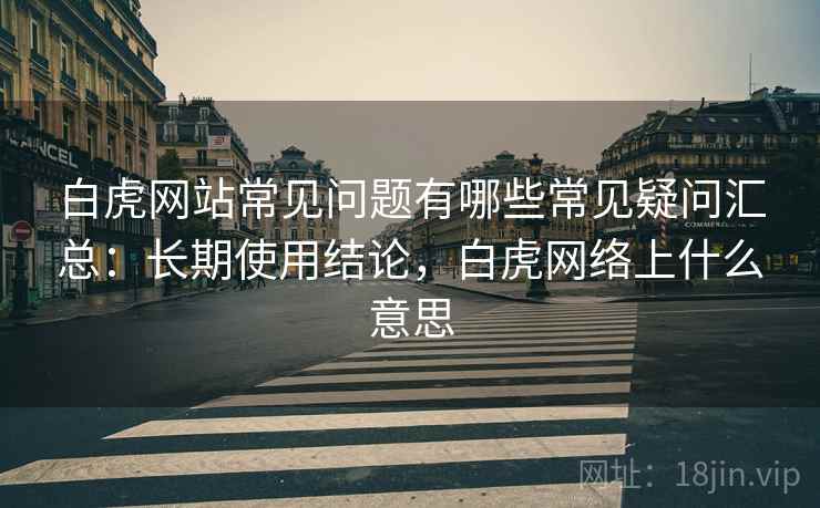 白虎网站常见问题有哪些常见疑问汇总：长期使用结论，白虎网络上什么意思