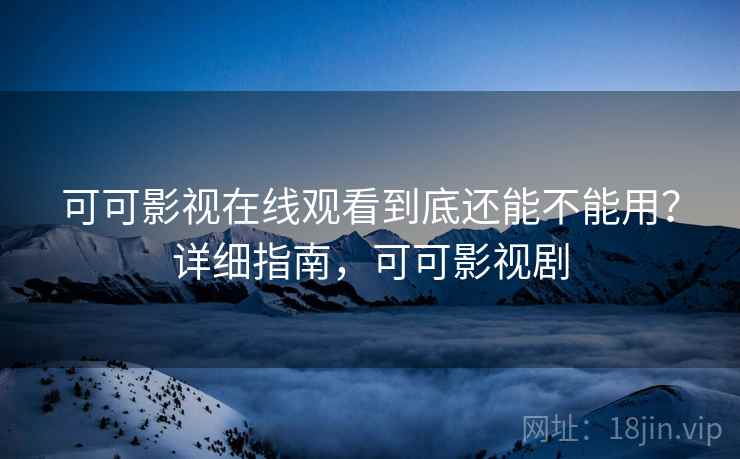 可可影视在线观看到底还能不能用？详细指南，可可影视剧