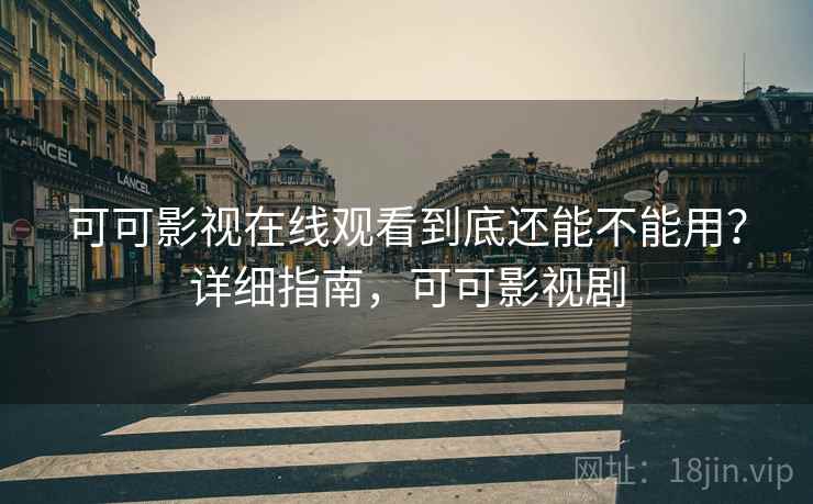 可可影视在线观看到底还能不能用？详细指南，可可影视剧