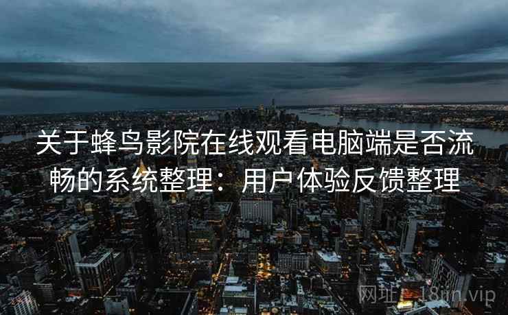 关于蜂鸟影院在线观看电脑端是否流畅的系统整理：用户体验反馈整理