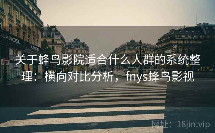关于蜂鸟影院适合什么人群的系统整理：横向对比分析，fnys蜂鸟影视