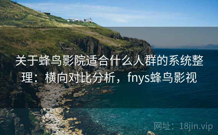 关于蜂鸟影院适合什么人群的系统整理：横向对比分析，fnys蜂鸟影视