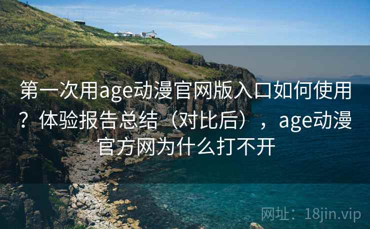 第一次用age动漫官网版入口如何使用？体验报告总结（对比后），age动漫官方网为什么打不开