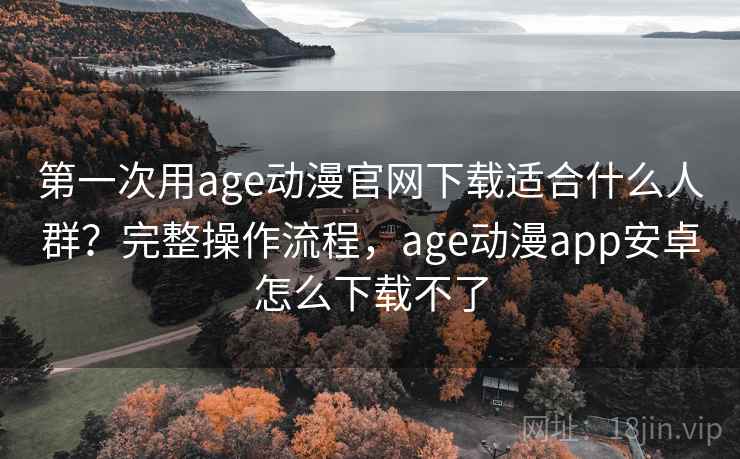 第一次用age动漫官网下载适合什么人群？完整操作流程，age动漫app安卓怎么下载不了