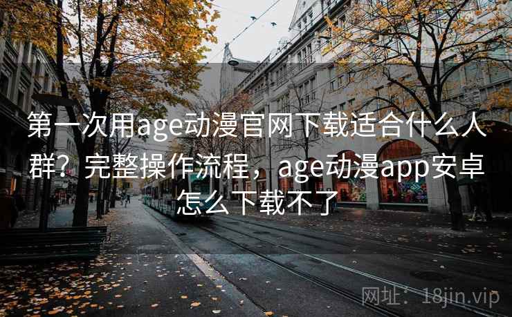 第一次用age动漫官网下载适合什么人群？完整操作流程，age动漫app安卓怎么下载不了