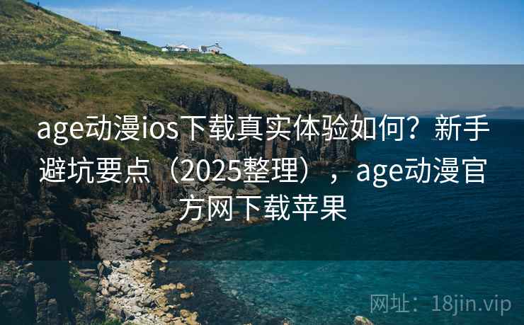 age动漫ios下载真实体验如何？新手避坑要点（2025整理），age动漫官方网下载苹果
