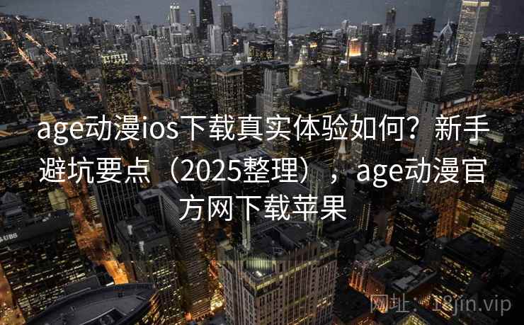 age动漫ios下载真实体验如何？新手避坑要点（2025整理），age动漫官方网下载苹果