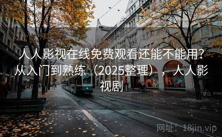 人人影视在线免费观看还能不能用？从入门到熟练（2025整理），人人影视剧