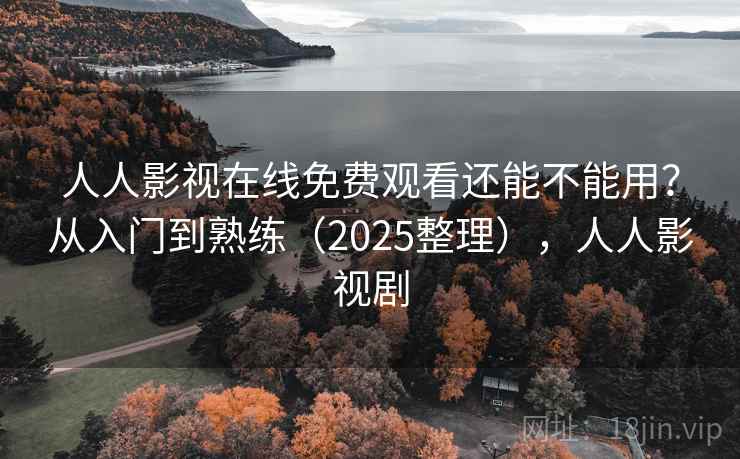 人人影视在线免费观看还能不能用？从入门到熟练（2025整理），人人影视剧
