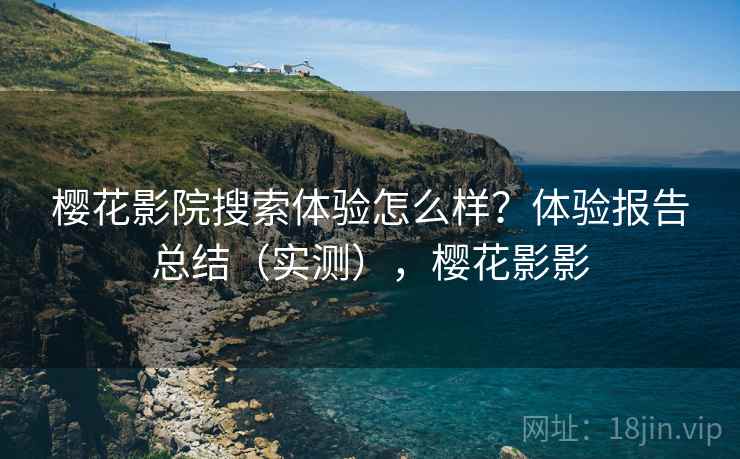 樱花影院搜索体验怎么样？体验报告总结（实测），樱花影影
