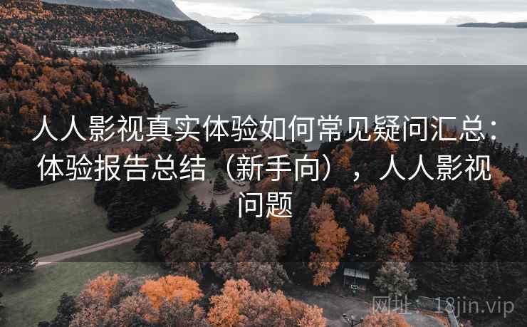 人人影视真实体验如何常见疑问汇总：体验报告总结（新手向），人人影视问题