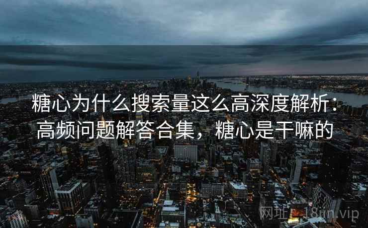 糖心为什么搜索量这么高深度解析：高频问题解答合集，糖心是干嘛的