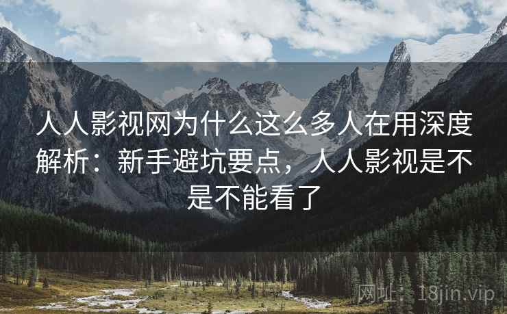 人人影视网为什么这么多人在用深度解析：新手避坑要点，人人影视是不是不能看了
