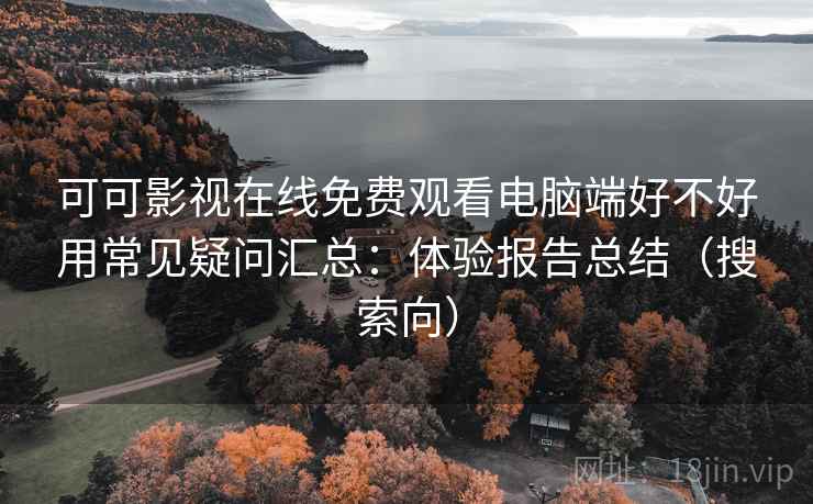 可可影视在线免费观看电脑端好不好用常见疑问汇总：体验报告总结（搜索向）