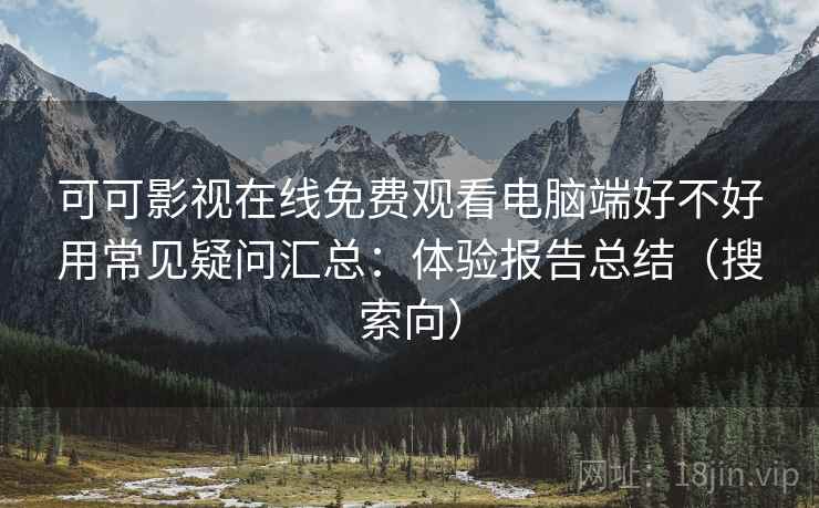 可可影视在线免费观看电脑端好不好用常见疑问汇总：体验报告总结（搜索向）
