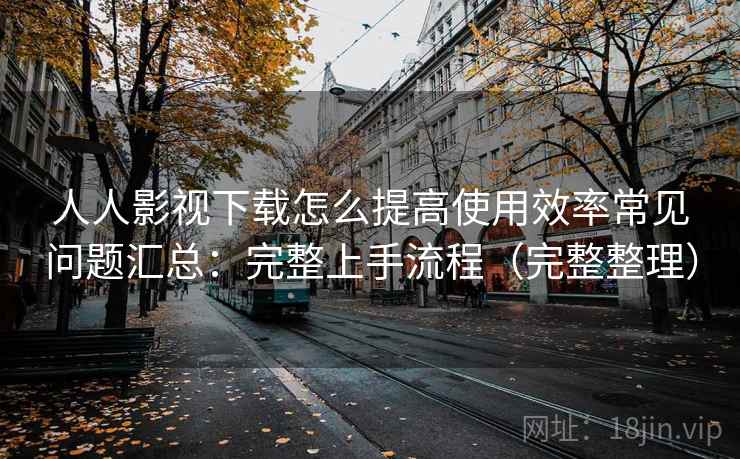 人人影视下载怎么提高使用效率常见问题汇总：完整上手流程（完整整理）