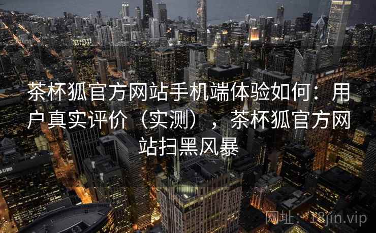 茶杯狐官方网站手机端体验如何：用户真实评价（实测），茶杯狐官方网站扫黑风暴