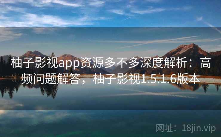 柚子影视app资源多不多深度解析：高频问题解答，柚子影视1.5.1.6版本