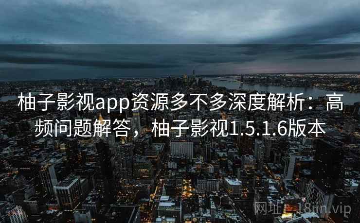 柚子影视app资源多不多深度解析：高频问题解答，柚子影视1.5.1.6版本