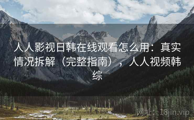人人影视日韩在线观看怎么用：真实情况拆解（完整指南），人人视频韩综