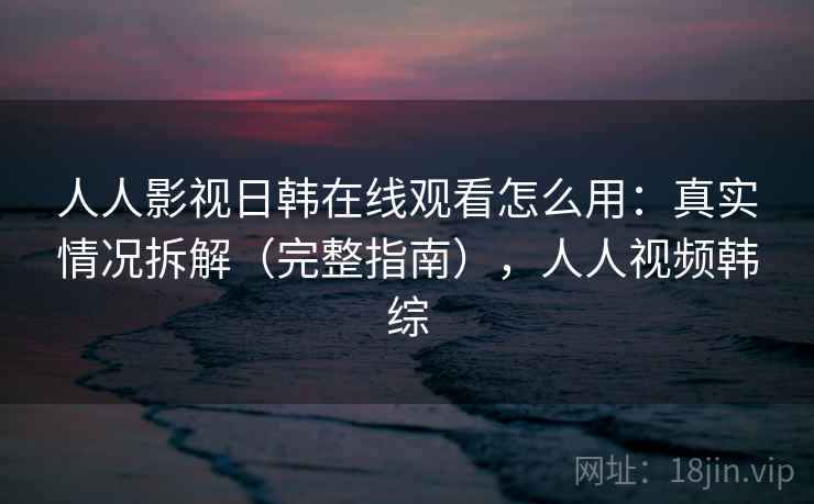 人人影视日韩在线观看怎么用：真实情况拆解（完整指南），人人视频韩综