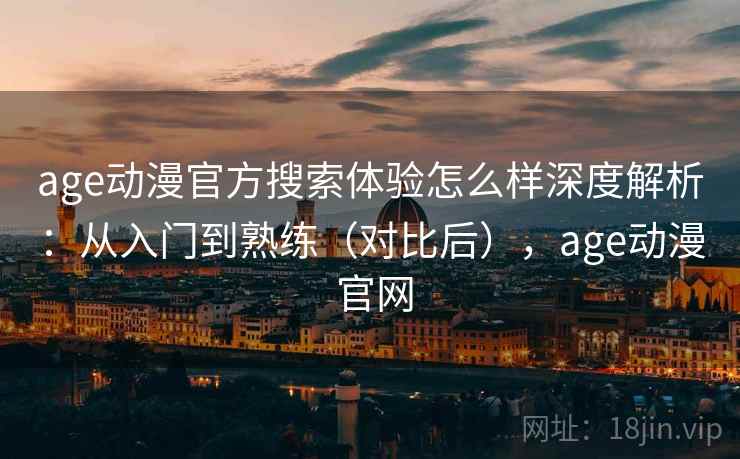 age动漫官方搜索体验怎么样深度解析：从入门到熟练（对比后），age动漫 官网