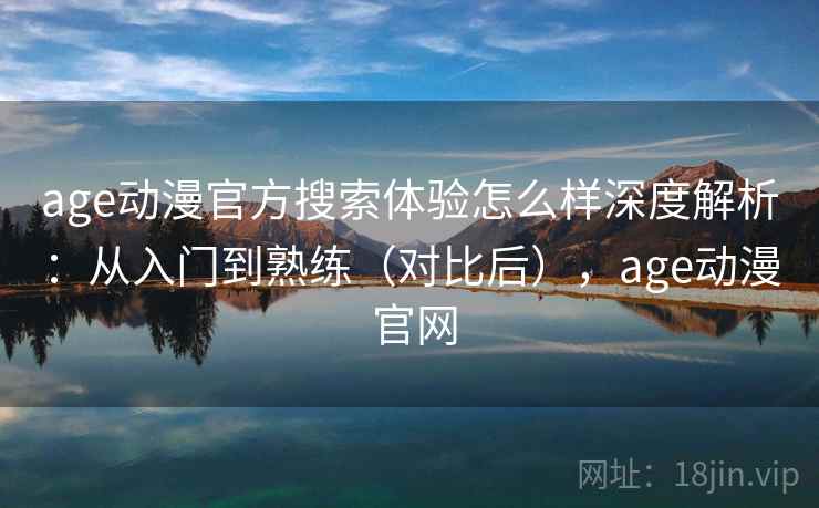 age动漫官方搜索体验怎么样深度解析：从入门到熟练（对比后），age动漫 官网