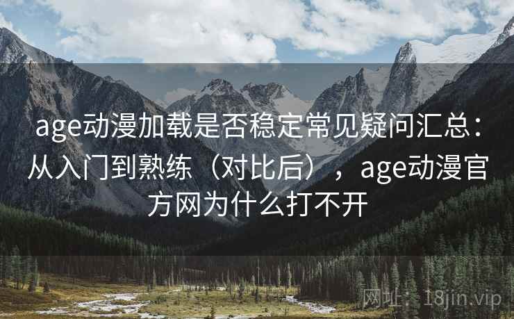 age动漫加载是否稳定常见疑问汇总：从入门到熟练（对比后），age动漫官方网为什么打不开