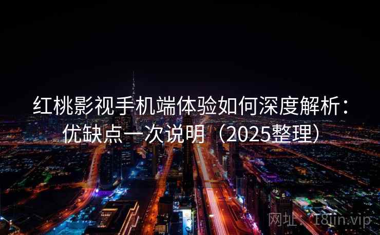 红桃影视手机端体验如何深度解析：优缺点一次说明（2025整理）