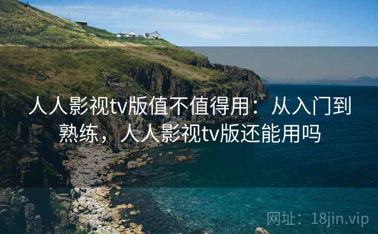 人人影视tv版值不值得用：从入门到熟练，人人影视tv版还能用吗