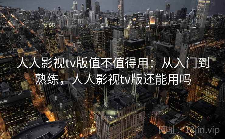 人人影视tv版值不值得用：从入门到熟练，人人影视tv版还能用吗