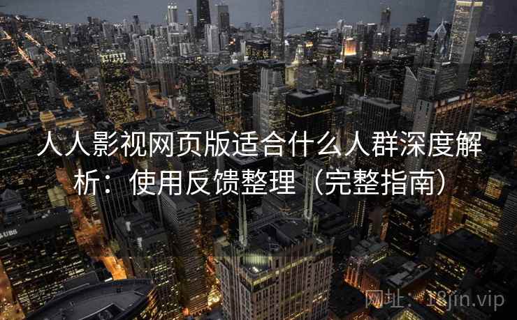 人人影视网页版适合什么人群深度解析：使用反馈整理（完整指南）