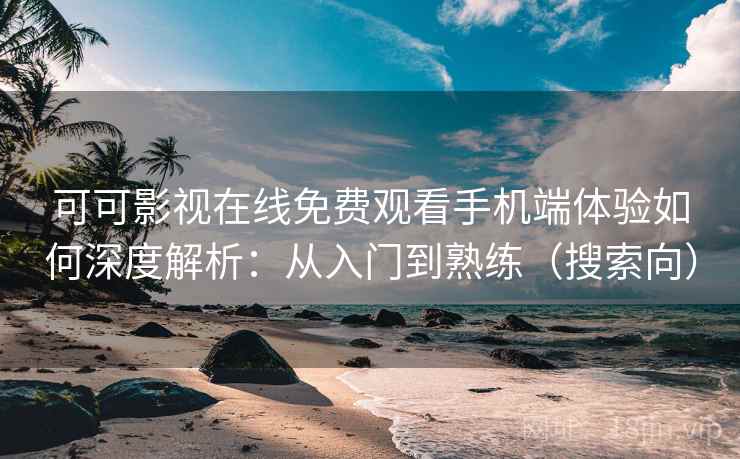 可可影视在线免费观看手机端体验如何深度解析：从入门到熟练（搜索向）