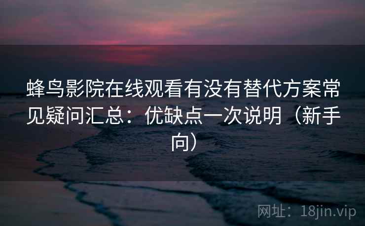 蜂鸟影院在线观看有没有替代方案常见疑问汇总：优缺点一次说明（新手向）