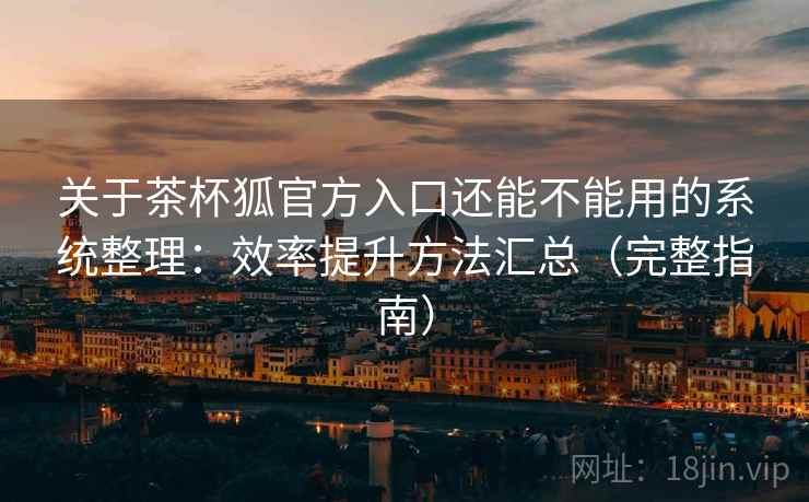 关于茶杯狐官方入口还能不能用的系统整理：效率提升方法汇总（完整指南）