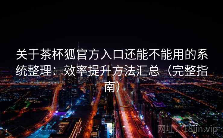 关于茶杯狐官方入口还能不能用的系统整理：效率提升方法汇总（完整指南）